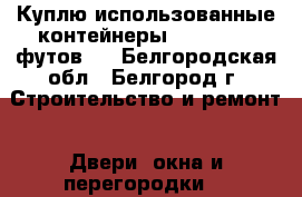 Куплю использованные контейнеры (3-5-20-40 футов). - Белгородская обл., Белгород г. Строительство и ремонт » Двери, окна и перегородки   